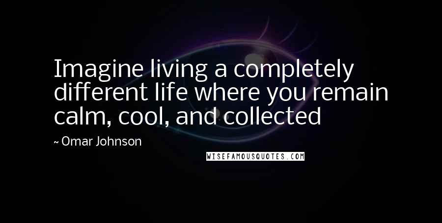 Omar Johnson Quotes: Imagine living a completely different life where you remain calm, cool, and collected