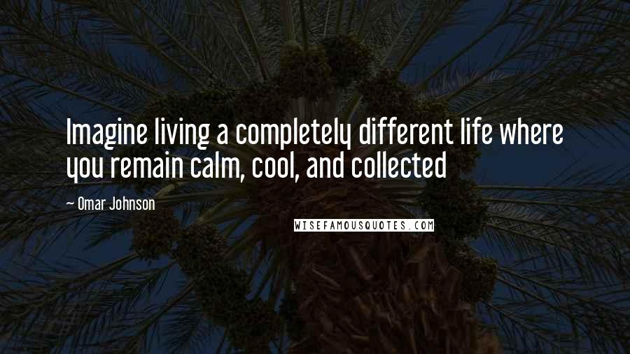 Omar Johnson Quotes: Imagine living a completely different life where you remain calm, cool, and collected