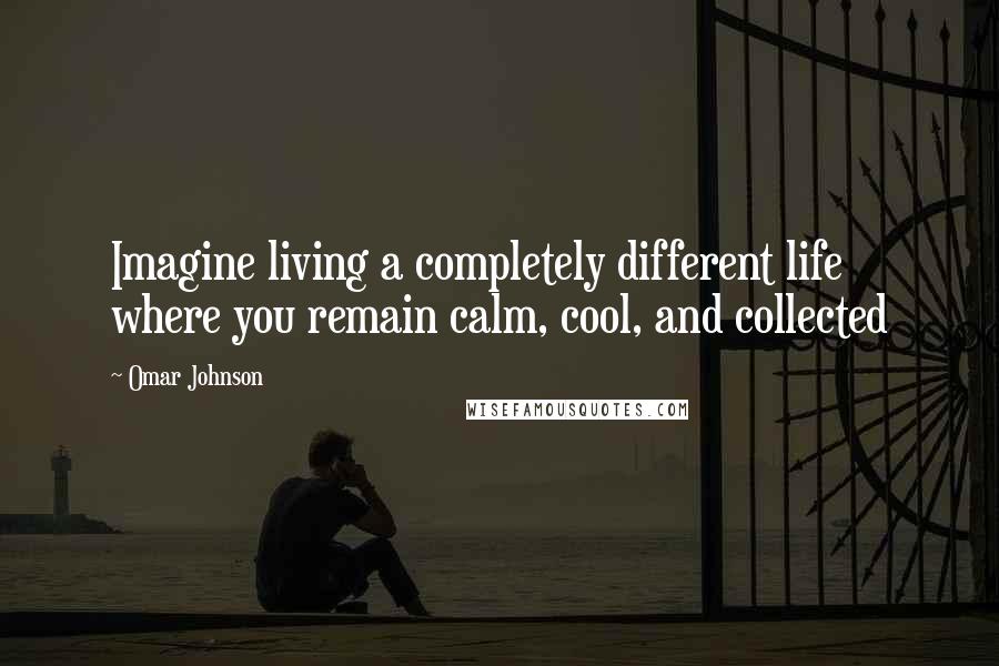 Omar Johnson Quotes: Imagine living a completely different life where you remain calm, cool, and collected