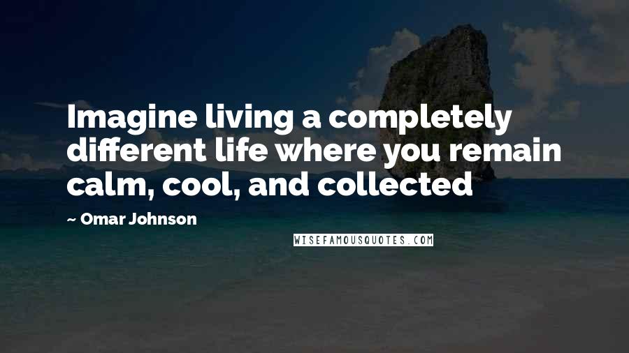 Omar Johnson Quotes: Imagine living a completely different life where you remain calm, cool, and collected