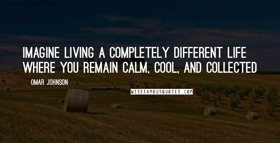 Omar Johnson Quotes: Imagine living a completely different life where you remain calm, cool, and collected