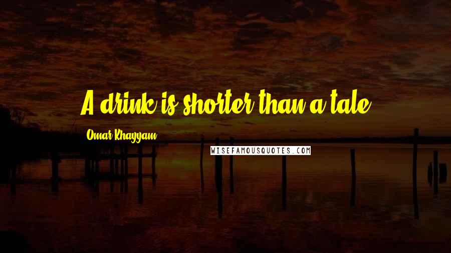 Omar Khayyam Quotes: A drink is shorter than a tale