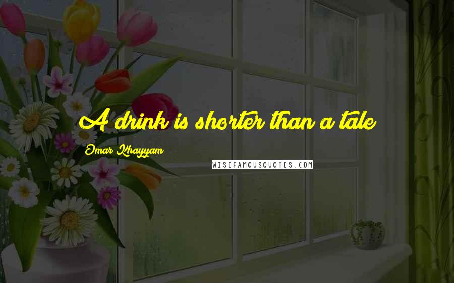 Omar Khayyam Quotes: A drink is shorter than a tale