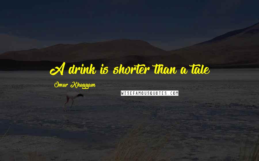 Omar Khayyam Quotes: A drink is shorter than a tale