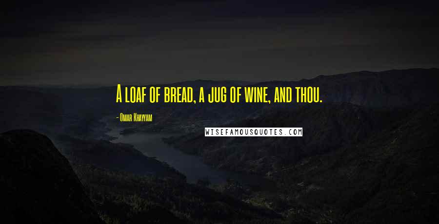 Omar Khayyam Quotes: A loaf of bread, a jug of wine, and thou.