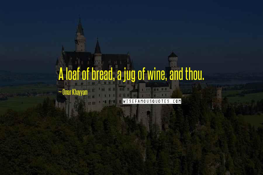 Omar Khayyam Quotes: A loaf of bread, a jug of wine, and thou.