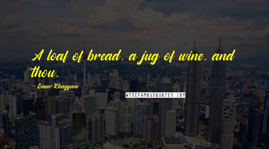 Omar Khayyam Quotes: A loaf of bread, a jug of wine, and thou.