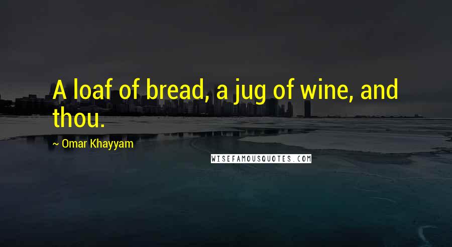 Omar Khayyam Quotes: A loaf of bread, a jug of wine, and thou.