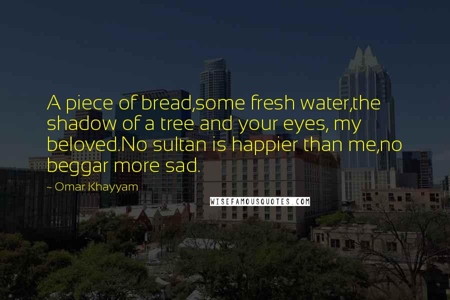 Omar Khayyam Quotes: A piece of bread,some fresh water,the shadow of a tree and your eyes, my beloved.No sultan is happier than me,no beggar more sad.