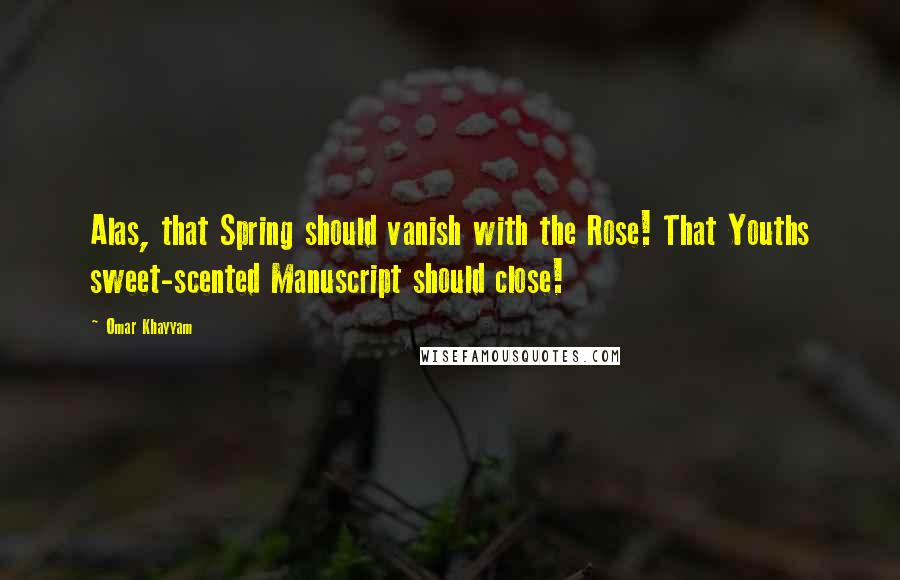 Omar Khayyam Quotes: Alas, that Spring should vanish with the Rose! That Youths sweet-scented Manuscript should close!