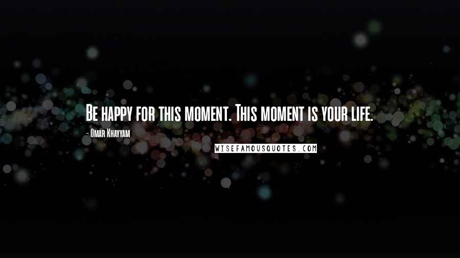 Omar Khayyam Quotes: Be happy for this moment. This moment is your life.