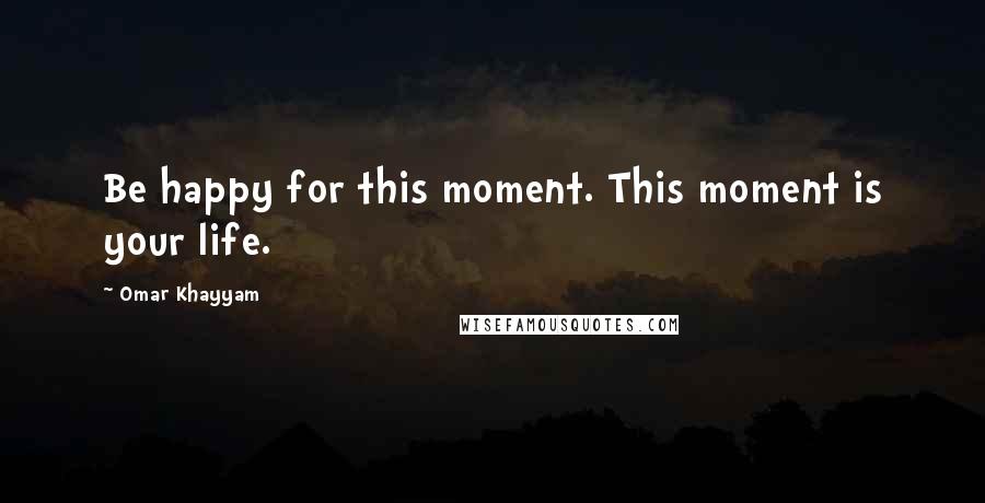 Omar Khayyam Quotes: Be happy for this moment. This moment is your life.