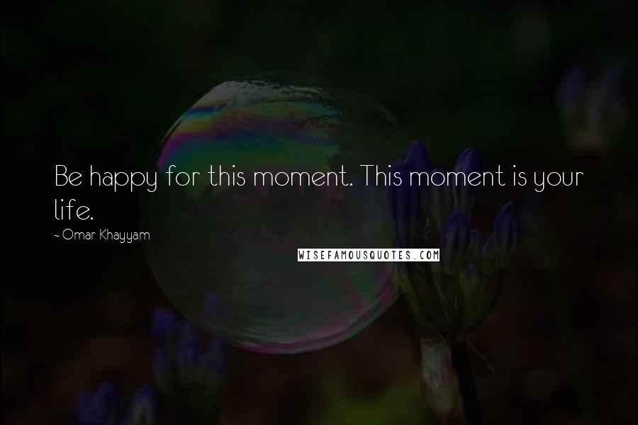 Omar Khayyam Quotes: Be happy for this moment. This moment is your life.