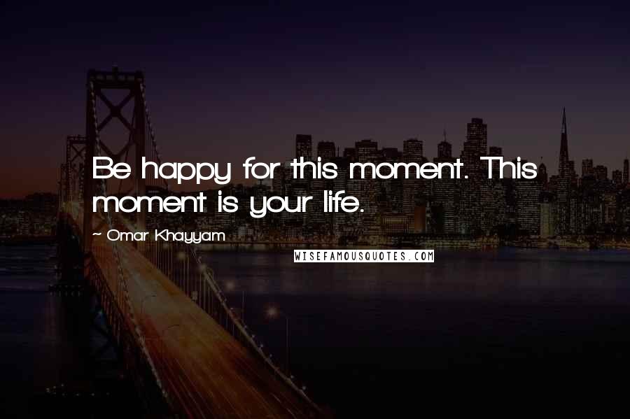 Omar Khayyam Quotes: Be happy for this moment. This moment is your life.