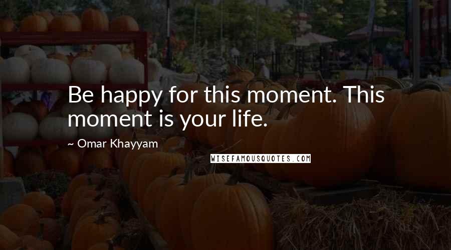 Omar Khayyam Quotes: Be happy for this moment. This moment is your life.