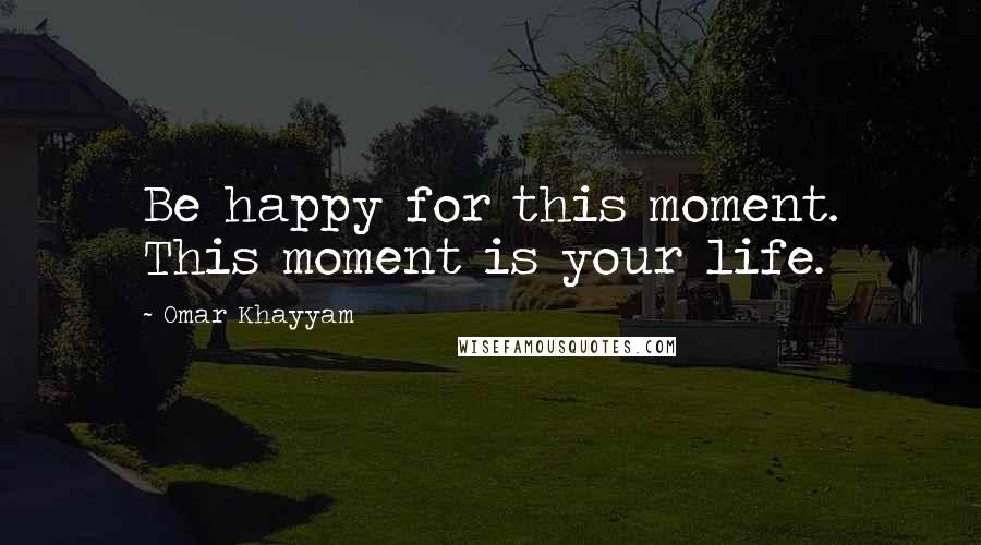 Omar Khayyam Quotes: Be happy for this moment. This moment is your life.