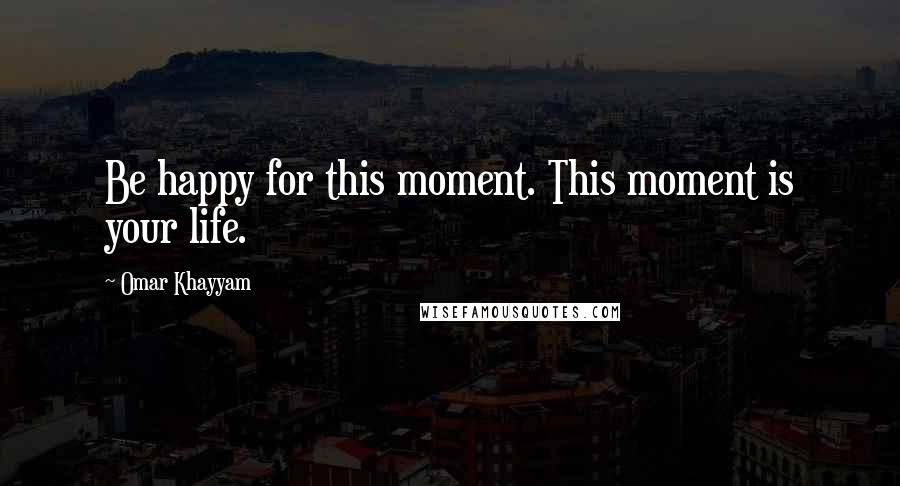 Omar Khayyam Quotes: Be happy for this moment. This moment is your life.