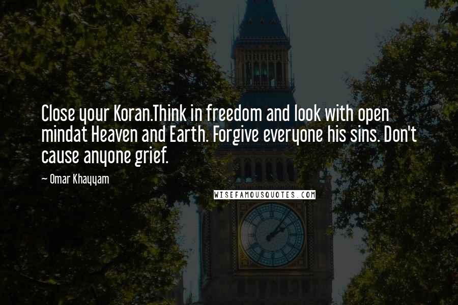 Omar Khayyam Quotes: Close your Koran.Think in freedom and look with open mindat Heaven and Earth. Forgive everyone his sins. Don't cause anyone grief.