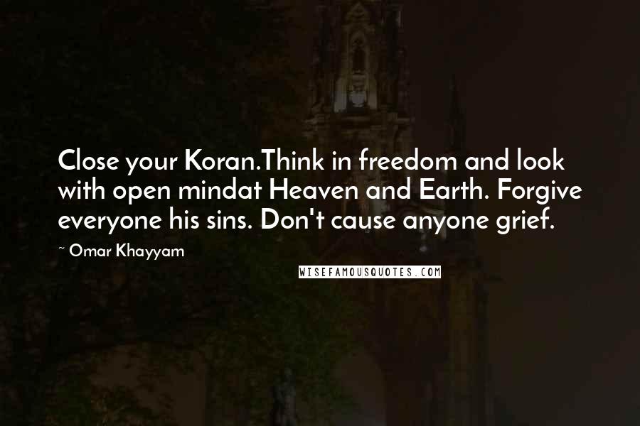 Omar Khayyam Quotes: Close your Koran.Think in freedom and look with open mindat Heaven and Earth. Forgive everyone his sins. Don't cause anyone grief.