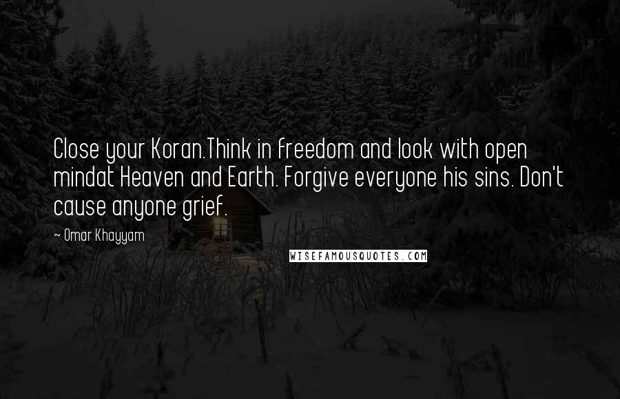 Omar Khayyam Quotes: Close your Koran.Think in freedom and look with open mindat Heaven and Earth. Forgive everyone his sins. Don't cause anyone grief.