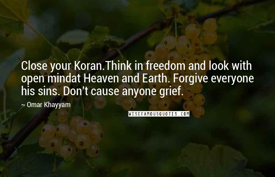 Omar Khayyam Quotes: Close your Koran.Think in freedom and look with open mindat Heaven and Earth. Forgive everyone his sins. Don't cause anyone grief.