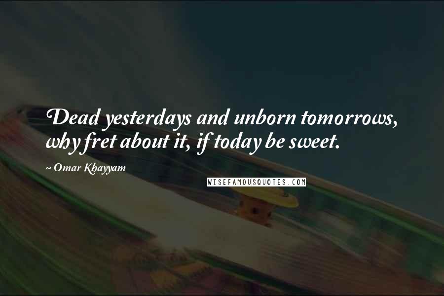 Omar Khayyam Quotes: Dead yesterdays and unborn tomorrows, why fret about it, if today be sweet.