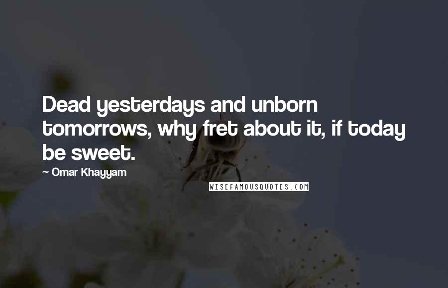 Omar Khayyam Quotes: Dead yesterdays and unborn tomorrows, why fret about it, if today be sweet.