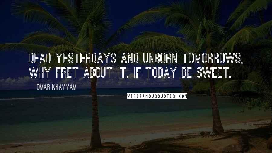 Omar Khayyam Quotes: Dead yesterdays and unborn tomorrows, why fret about it, if today be sweet.