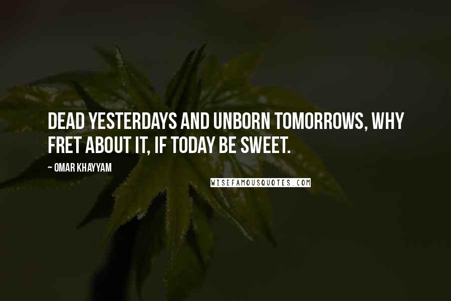 Omar Khayyam Quotes: Dead yesterdays and unborn tomorrows, why fret about it, if today be sweet.