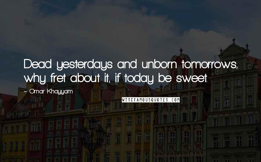 Omar Khayyam Quotes: Dead yesterdays and unborn tomorrows, why fret about it, if today be sweet.