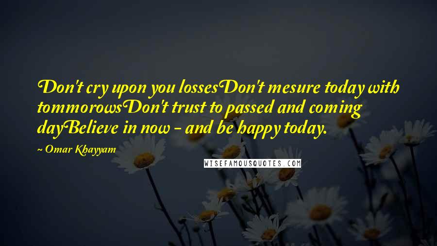 Omar Khayyam Quotes: Don't cry upon you lossesDon't mesure today with tommorowsDon't trust to passed and coming dayBelieve in now - and be happy today.