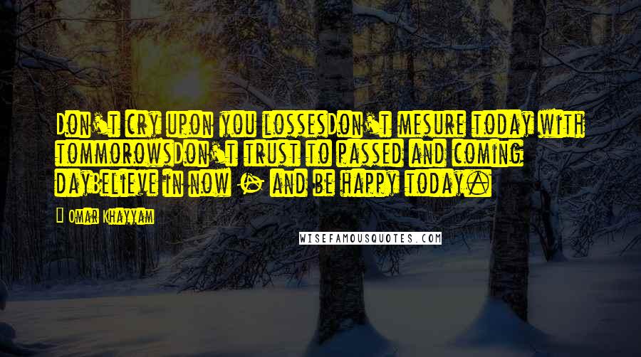 Omar Khayyam Quotes: Don't cry upon you lossesDon't mesure today with tommorowsDon't trust to passed and coming dayBelieve in now - and be happy today.