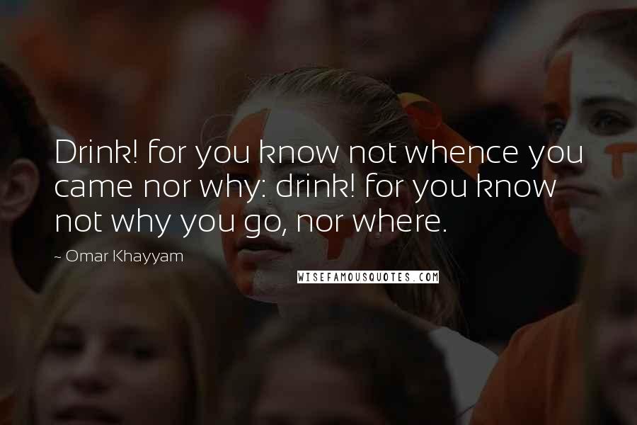 Omar Khayyam Quotes: Drink! for you know not whence you came nor why: drink! for you know not why you go, nor where.