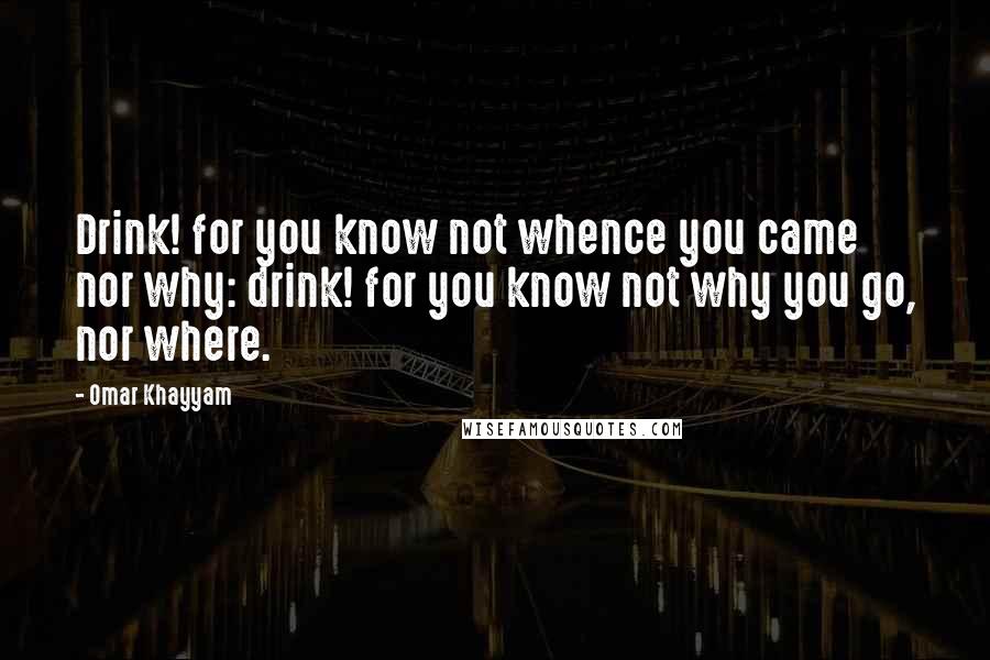 Omar Khayyam Quotes: Drink! for you know not whence you came nor why: drink! for you know not why you go, nor where.