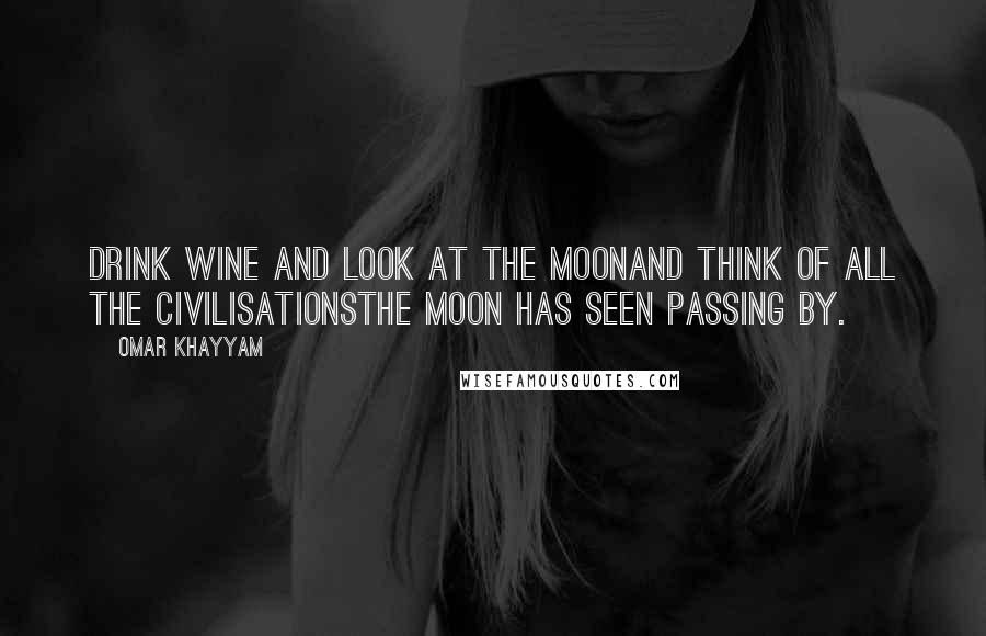 Omar Khayyam Quotes: Drink wine and look at the moonand think of all the civilisationsthe moon has seen passing by.