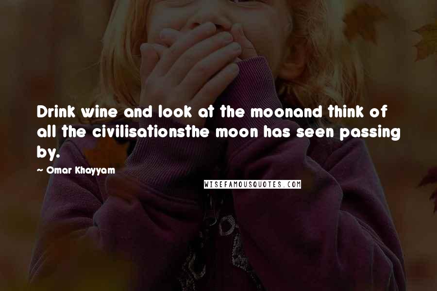 Omar Khayyam Quotes: Drink wine and look at the moonand think of all the civilisationsthe moon has seen passing by.