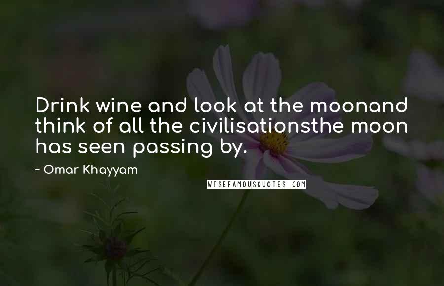 Omar Khayyam Quotes: Drink wine and look at the moonand think of all the civilisationsthe moon has seen passing by.