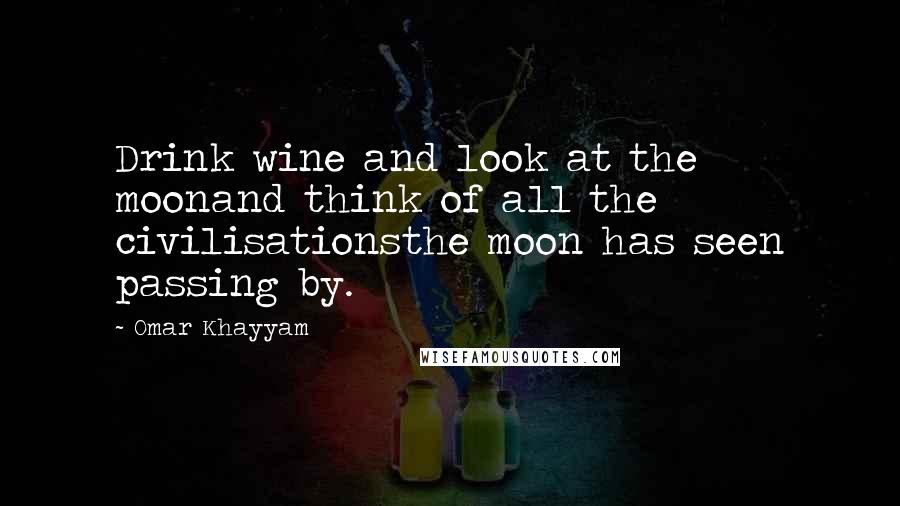 Omar Khayyam Quotes: Drink wine and look at the moonand think of all the civilisationsthe moon has seen passing by.