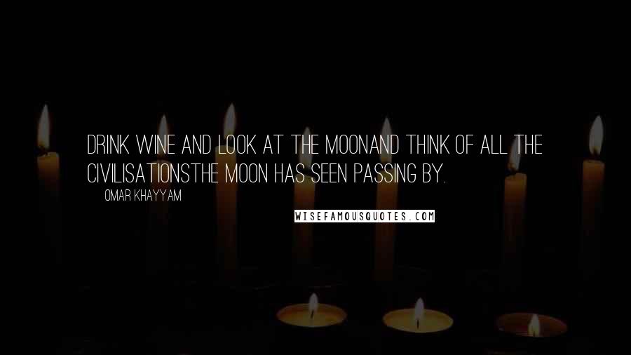 Omar Khayyam Quotes: Drink wine and look at the moonand think of all the civilisationsthe moon has seen passing by.