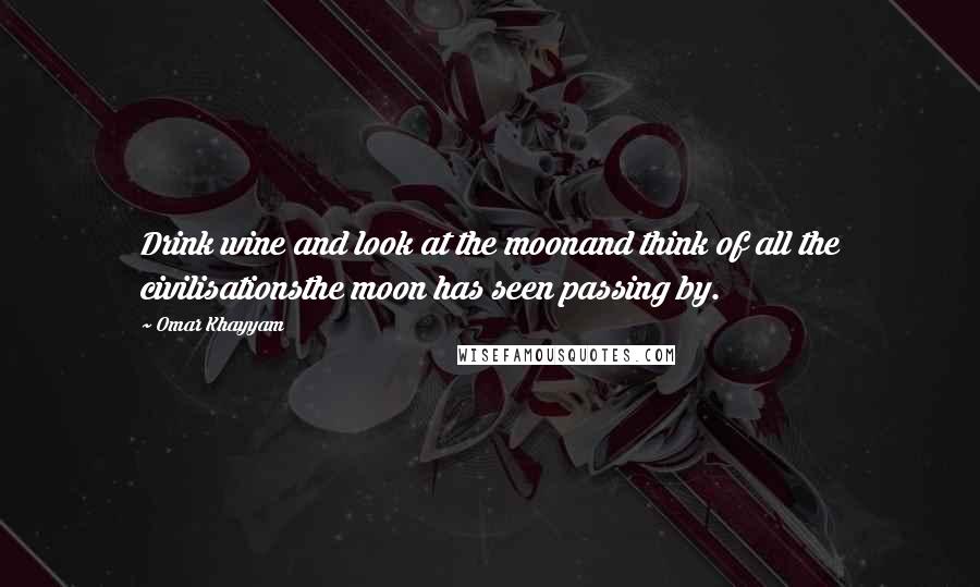 Omar Khayyam Quotes: Drink wine and look at the moonand think of all the civilisationsthe moon has seen passing by.