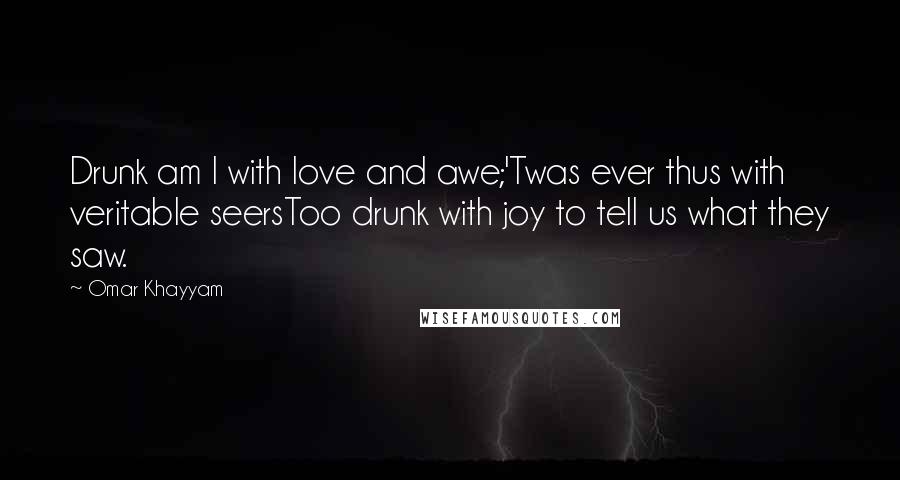 Omar Khayyam Quotes: Drunk am I with love and awe;'Twas ever thus with veritable seersToo drunk with joy to tell us what they saw.