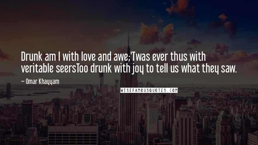Omar Khayyam Quotes: Drunk am I with love and awe;'Twas ever thus with veritable seersToo drunk with joy to tell us what they saw.