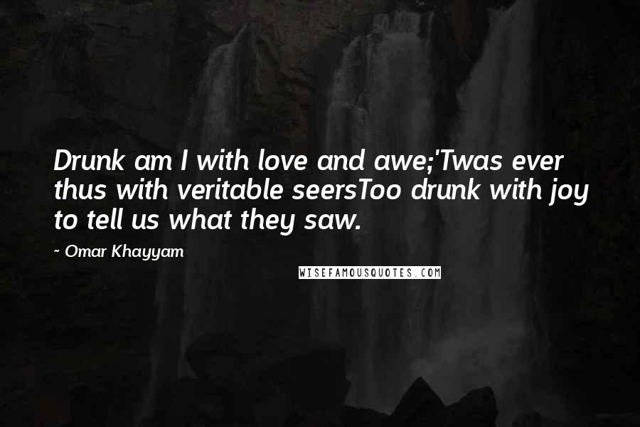 Omar Khayyam Quotes: Drunk am I with love and awe;'Twas ever thus with veritable seersToo drunk with joy to tell us what they saw.