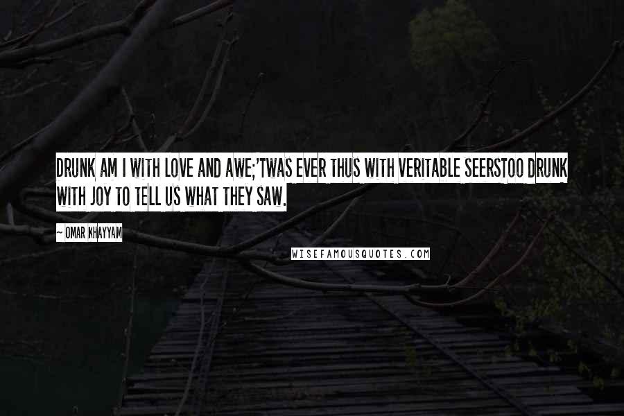 Omar Khayyam Quotes: Drunk am I with love and awe;'Twas ever thus with veritable seersToo drunk with joy to tell us what they saw.