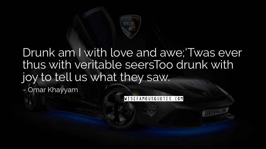 Omar Khayyam Quotes: Drunk am I with love and awe;'Twas ever thus with veritable seersToo drunk with joy to tell us what they saw.