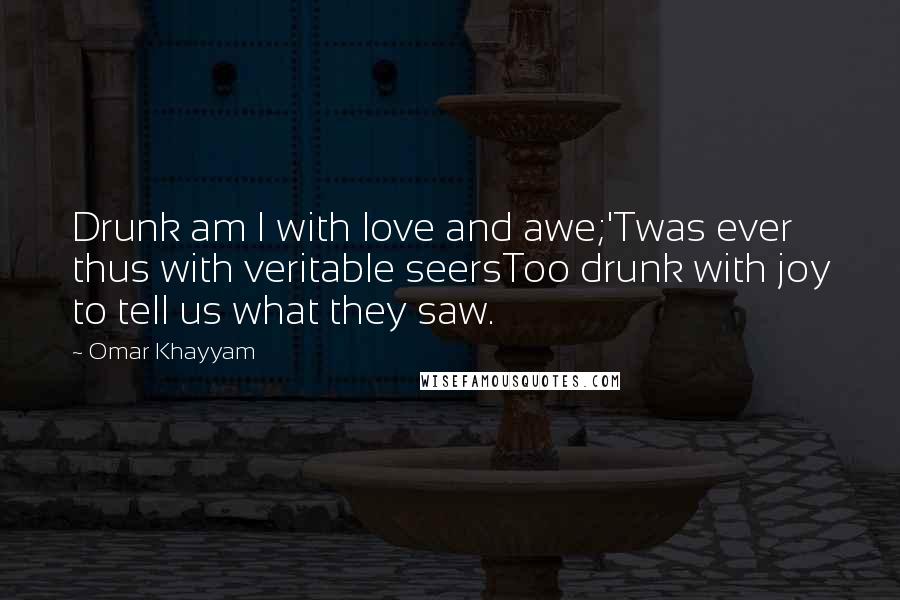 Omar Khayyam Quotes: Drunk am I with love and awe;'Twas ever thus with veritable seersToo drunk with joy to tell us what they saw.