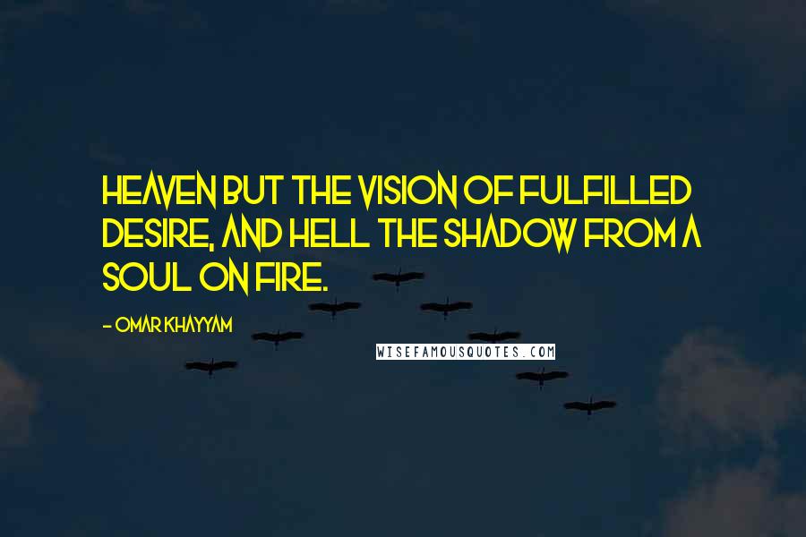 Omar Khayyam Quotes: Heaven but the vision of fulfilled desire, and Hell the shadow from a soul on fire.