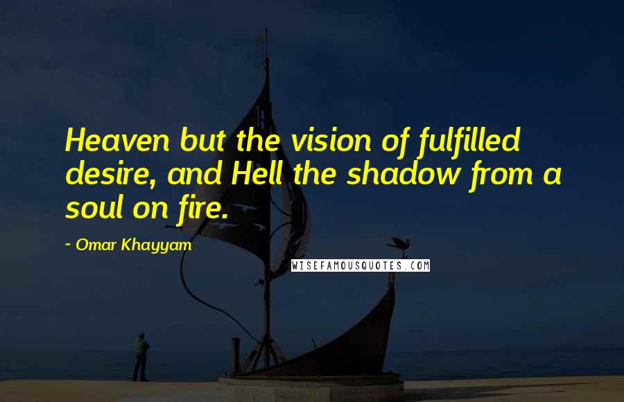 Omar Khayyam Quotes: Heaven but the vision of fulfilled desire, and Hell the shadow from a soul on fire.