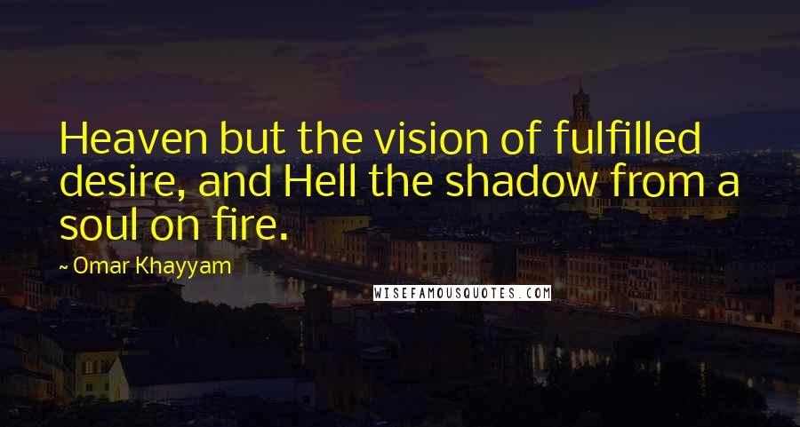 Omar Khayyam Quotes: Heaven but the vision of fulfilled desire, and Hell the shadow from a soul on fire.