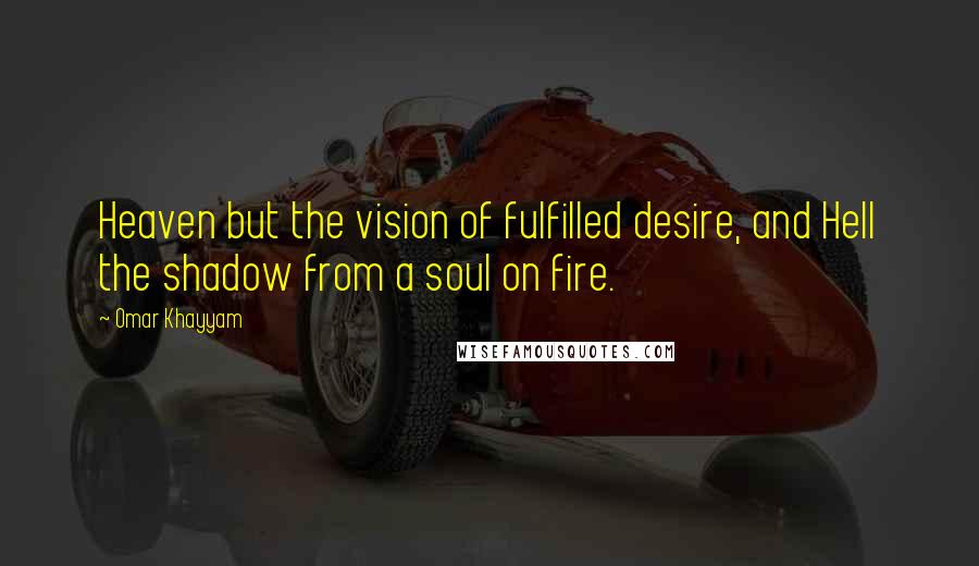 Omar Khayyam Quotes: Heaven but the vision of fulfilled desire, and Hell the shadow from a soul on fire.